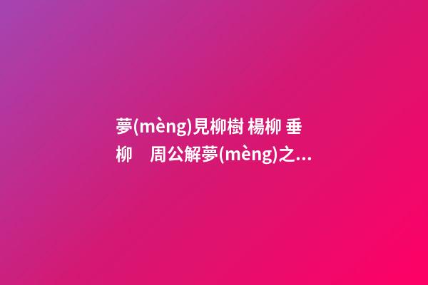 夢(mèng)見柳樹 楊柳 垂柳　周公解夢(mèng)之夢(mèng)到柳樹 楊柳 垂柳
